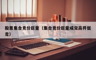 股票集合竞价巨量（集合竞价巨量成交高开低走）