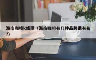 海南咖啡k线图（海南咖啡有几种品牌很有名?）