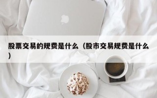 股票交易的规费是什么（股市交易规费是什么）