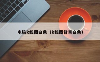 电脑k线图白色（k线图背景白色）