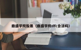 鼎盛学院股票（鼎盛学院dfc合法吗）