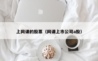 上网课的股票（网课上市公司a股）