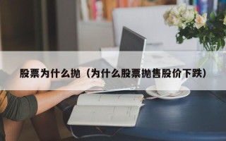 股票为什么抛（为什么股票抛售股价下跌）