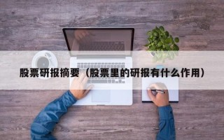 股票研报摘要（股票里的研报有什么作用）