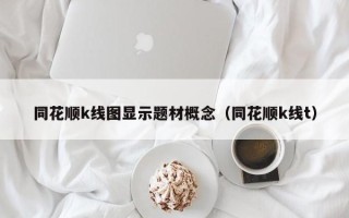 同花顺k线图显示题材概念（同花顺k线t）