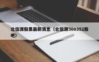 北信源股票最新消息（北信源300352股吧）