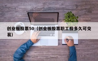 创业板股票50（创业板股票职工股多久可交易）