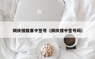 同庆楼股票中签号（同庆楼中签号码）