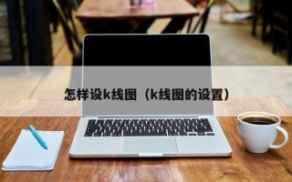 怎样设k线图（k线图的设置）