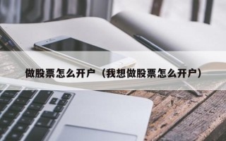 做股票怎么开户（我想做股票怎么开户）