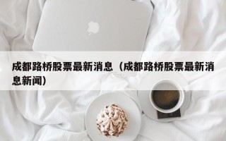 成都路桥股票最新消息（成都路桥股票最新消息新闻）