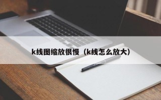 k线图缩放很慢（k线怎么放大）