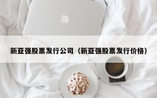 新亚强股票发行公司（新亚强股票发行价格）