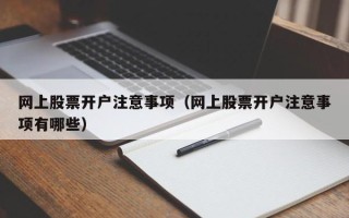 网上股票开户注意事项（网上股票开户注意事项有哪些）