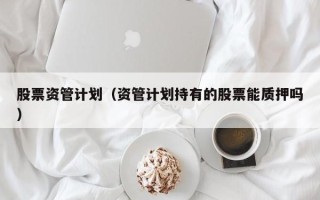 股票资管计划（资管计划持有的股票能质押吗）