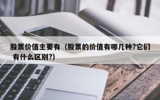 股票价值主要有（股票的价值有哪几种?它们 有什么区别?）