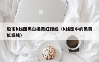 股市k线图黑白换黄红绿线（k线图中的黑黄红绿线）