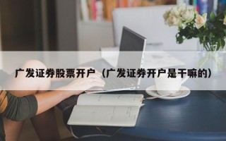 广发证券股票开户（广发证券开户是干嘛的）