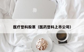 医疗塑料股票（医药塑料上市公司）