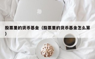 股票里的货币基金（股票里的货币基金怎么算）