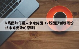 k线图如何看未来走势图（k线图预测股票价格未来走势的原理）