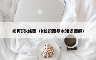 如何识k线图（k线识图基本知识图解）