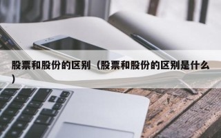 股票和股份的区别（股票和股份的区别是什么）