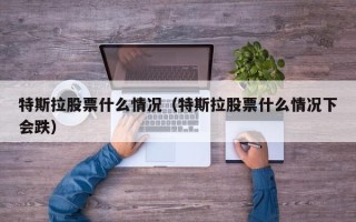 特斯拉股票什么情况（特斯拉股票什么情况下会跌）