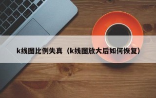 k线图比例失真（k线图放大后如何恢复）