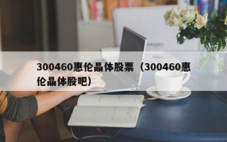 300460惠伦晶体股票（300460惠伦晶体股吧）