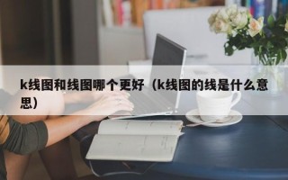 k线图和线图哪个更好（k线图的线是什么意思）