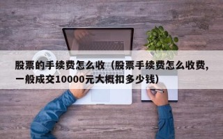 股票的手续费怎么收（股票手续费怎么收费,一般成交10000元大概扣多少钱）