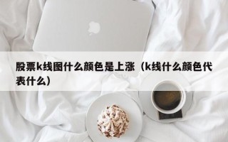 股票k线图什么颜色是上涨（k线什么颜色代表什么）