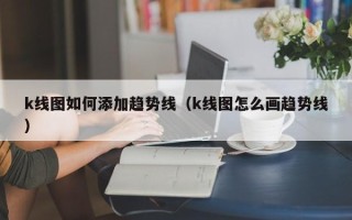 k线图如何添加趋势线（k线图怎么画趋势线）