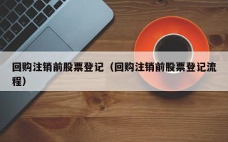 回购注销前股票登记（回购注销前股票登记流程）