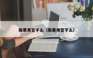 股票用签字么（股票用签字么）