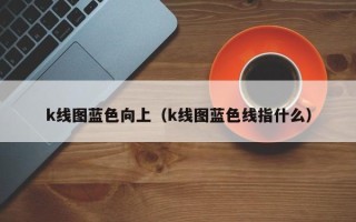 k线图蓝色向上（k线图蓝色线指什么）