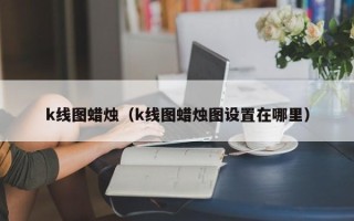 k线图蜡烛（k线图蜡烛图设置在哪里）