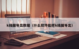 k线图导出数据（什么软件能把k线图导出）