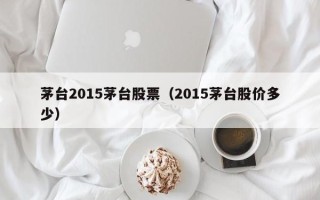 茅台2015茅台股票（2015茅台股价多少）