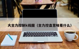 大主力控制k线图（主力控盘意味着什么）