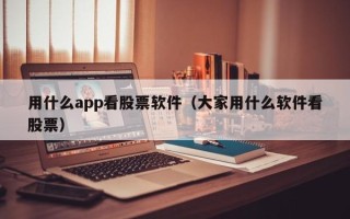 用什么app看股票软件（大家用什么软件看股票）