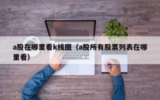 a股在哪里看k线图（a股所有股票列表在哪里看）