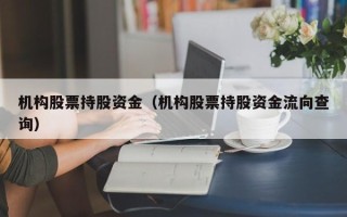 机构股票持股资金（机构股票持股资金流向查询）