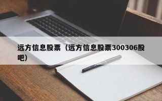 远方信息股票（远方信息股票300306股吧）