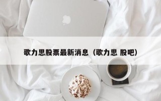 歌力思股票最新消息（歌力思 股吧）