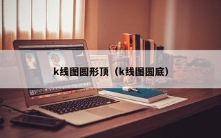 k线图圆形顶（k线图圆底）