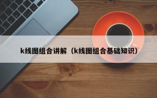 k线图组合讲解（k线图组合基础知识）