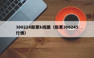 300224股票k线图（股票300245行情）