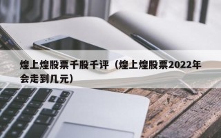 煌上煌股票千股千评（煌上煌股票2022年会走到几元）